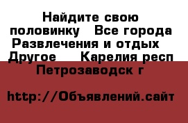 Найдите свою половинку - Все города Развлечения и отдых » Другое   . Карелия респ.,Петрозаводск г.